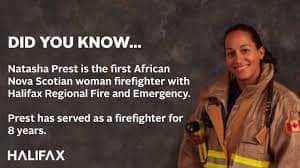 Captain Natasha Prest is the first African Nova Scotian female career firefighter and the first African Nova Scotian woman promoted to career Captain with the HRFE